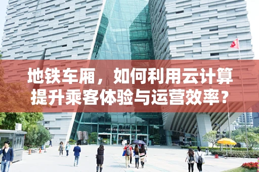 地铁车厢，如何利用云计算提升乘客体验与运营效率？
