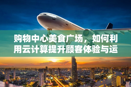 购物中心美食广场，如何利用云计算提升顾客体验与运营效率？
