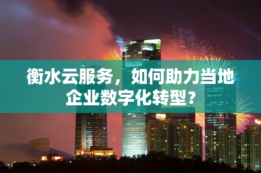衡水云服务，如何助力当地企业数字化转型？