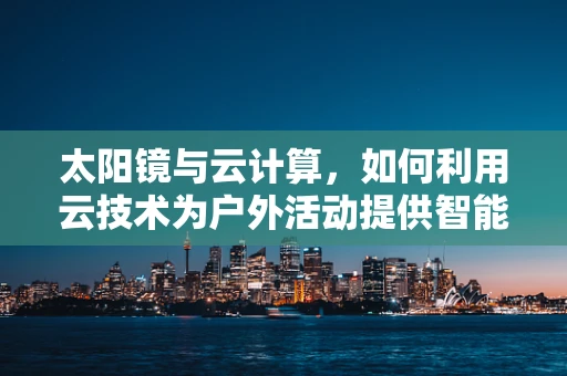 太阳镜与云计算，如何利用云技术为户外活动提供智能防护？