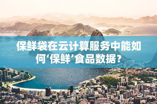 保鲜袋在云计算服务中能如何‘保鲜’食品数据？