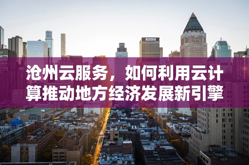 沧州云服务，如何利用云计算推动地方经济发展新引擎？