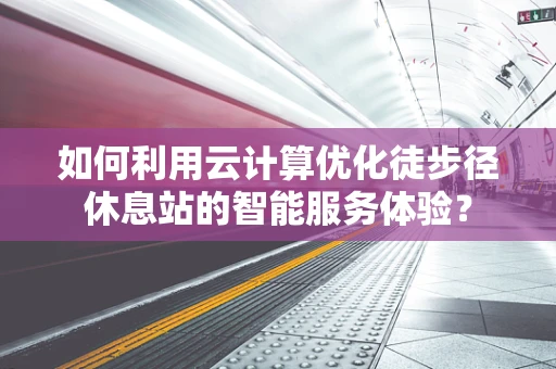 如何利用云计算优化徒步径休息站的智能服务体验？