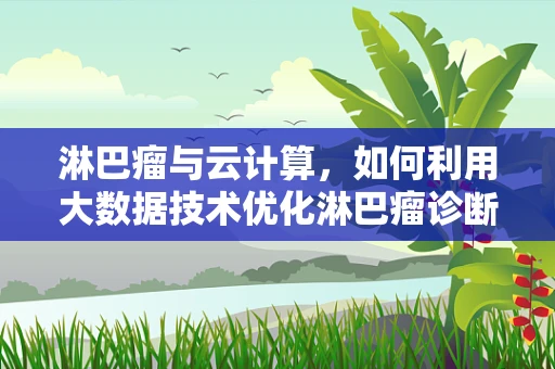 淋巴瘤与云计算，如何利用大数据技术优化淋巴瘤诊断与治疗？