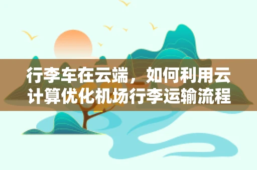 行李车在云端，如何利用云计算优化机场行李运输流程？