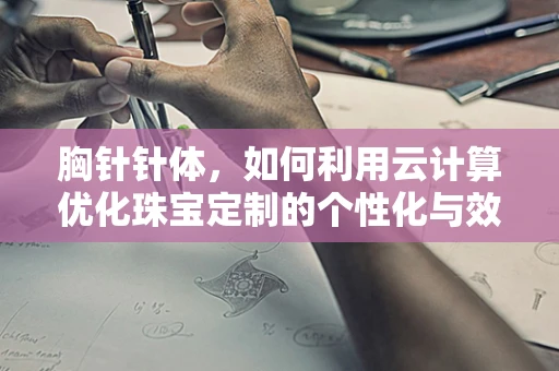胸针针体，如何利用云计算优化珠宝定制的个性化与效率？