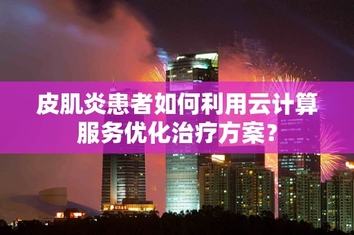 皮肌炎患者如何利用云计算服务优化治疗方案？