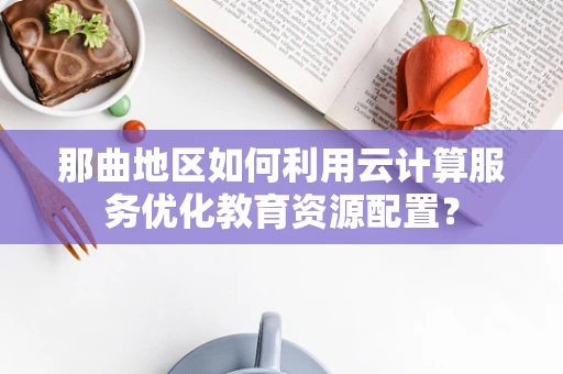 那曲地区如何利用云计算服务优化教育资源配置？