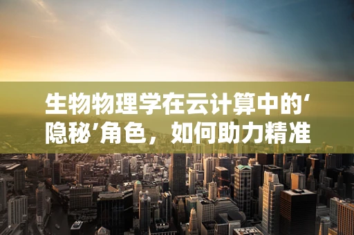 生物物理学在云计算中的‘隐秘’角色，如何助力精准医疗与大数据分析？