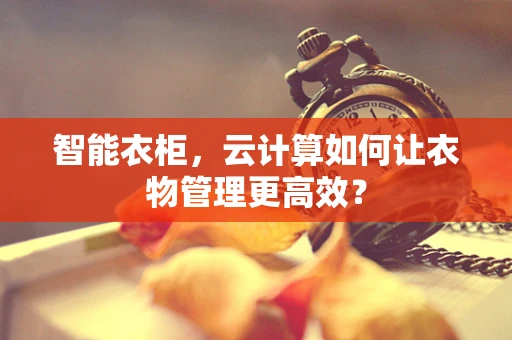 智能衣柜，云计算如何让衣物管理更高效？