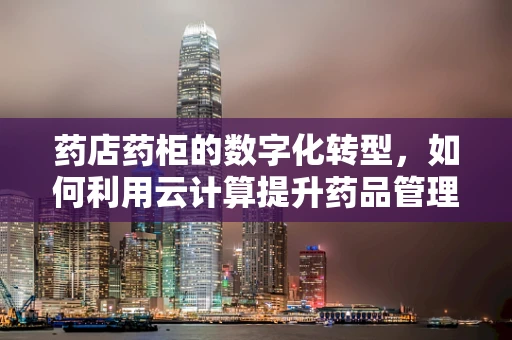 药店药柜的数字化转型，如何利用云计算提升药品管理效率？