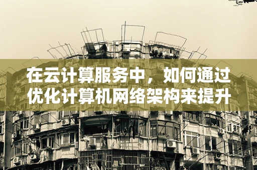在云计算服务中，如何通过优化计算机网络架构来提升数据传输效率？