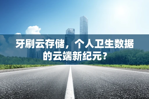 牙刷云存储，个人卫生数据的云端新纪元？