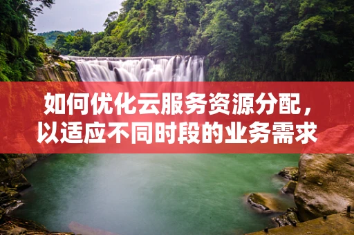 如何优化云服务资源分配，以适应不同时段的业务需求？