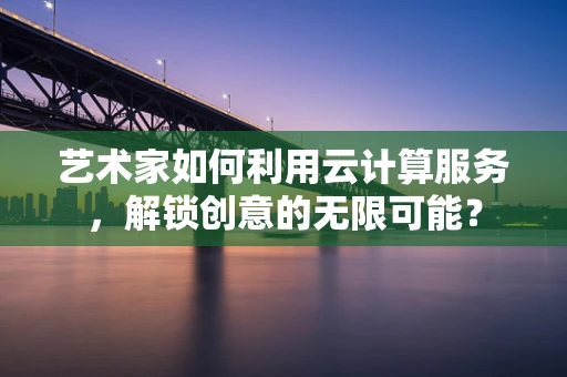艺术家如何利用云计算服务，解锁创意的无限可能？