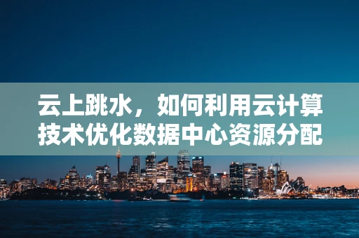 云上跳水，如何利用云计算技术优化数据中心资源分配？