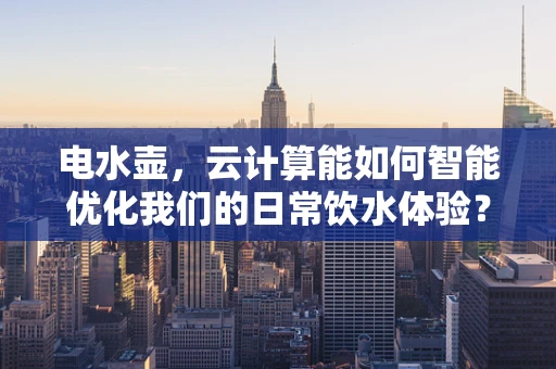 电水壶，云计算能如何智能优化我们的日常饮水体验？