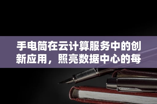 手电筒在云计算服务中的创新应用，照亮数据中心的每一个角落
