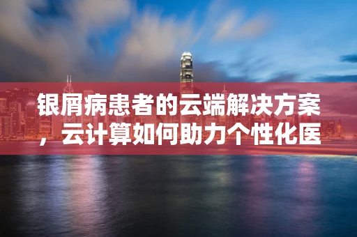 银屑病患者的云端解决方案，云计算如何助力个性化医疗管理？