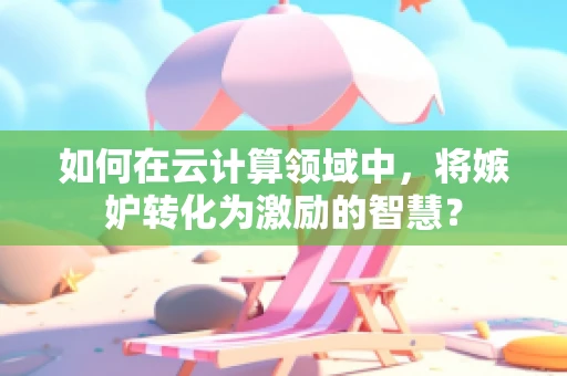 如何在云计算领域中，将嫉妒转化为激励的智慧？