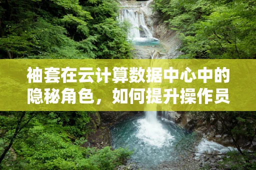 袖套在云计算数据中心中的隐秘角色，如何提升操作员安全与效率？