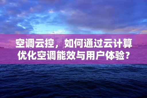 空调云控，如何通过云计算优化空调能效与用户体验？