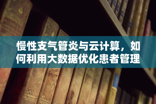 慢性支气管炎与云计算，如何利用大数据优化患者管理？