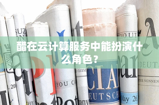 醋在云计算服务中能扮演什么角色？
