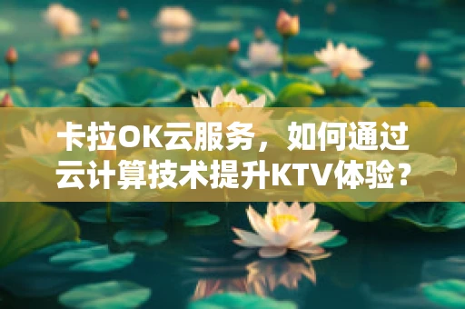 卡拉OK云服务，如何通过云计算技术提升KTV体验？