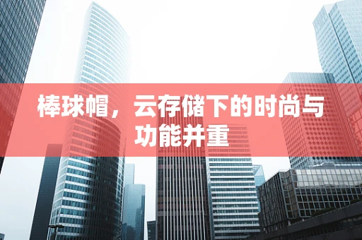 棒球帽，云存储下的时尚与功能并重