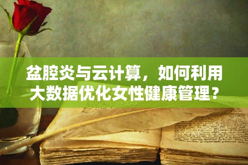 盆腔炎与云计算，如何利用大数据优化女性健康管理？