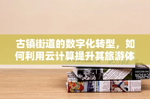 古镇街道的数字化转型，如何利用云计算提升其旅游体验与文化传承？