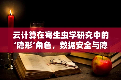 云计算在寄生虫学研究中的‘隐形’角色，数据安全与隐私的寄生虫吗？