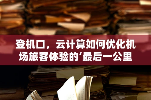 登机口，云计算如何优化机场旅客体验的‘最后一公里’？