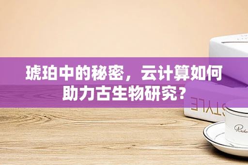 琥珀中的秘密，云计算如何助力古生物研究？