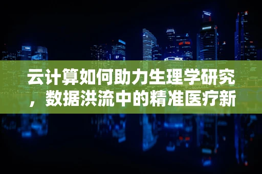 云计算如何助力生理学研究，数据洪流中的精准医疗新篇章？
