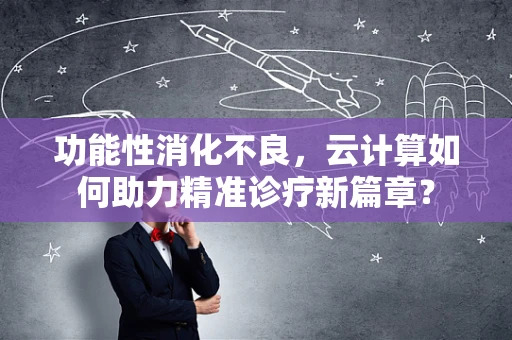 功能性消化不良，云计算如何助力精准诊疗新篇章？