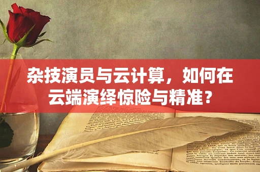 杂技演员与云计算，如何在云端演绎惊险与精准？