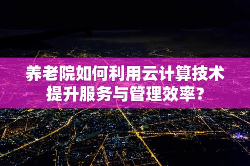 养老院如何利用云计算技术提升服务与管理效率？