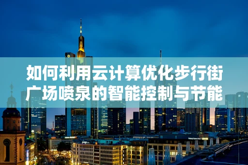 如何利用云计算优化步行街广场喷泉的智能控制与节能？