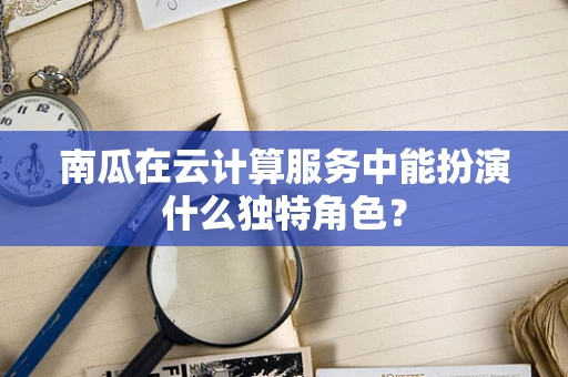 南瓜在云计算服务中能扮演什么独特角色？