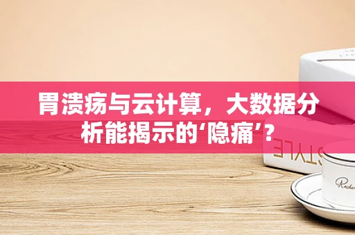 胃溃疡与云计算，大数据分析能揭示的‘隐痛’？