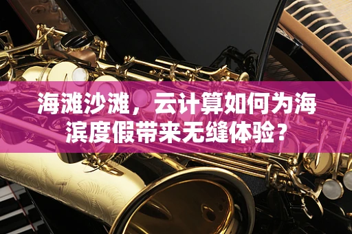 海滩沙滩，云计算如何为海滨度假带来无缝体验？