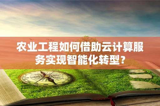 农业工程如何借助云计算服务实现智能化转型？