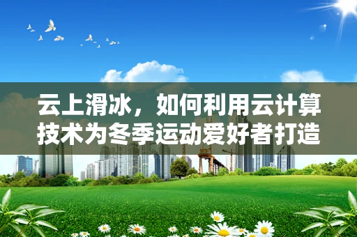 云上滑冰，如何利用云计算技术为冬季运动爱好者打造个性化训练体验？