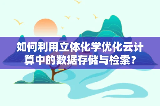 如何利用立体化学优化云计算中的数据存储与检索？