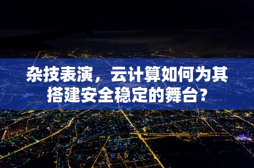 杂技表演，云计算如何为其搭建安全稳定的舞台？