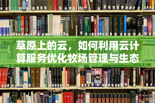 草原上的云，如何利用云计算服务优化牧场管理与生态保护？