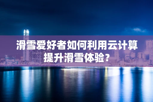 滑雪爱好者如何利用云计算提升滑雪体验？