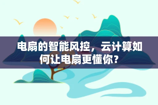 电扇的智能风控，云计算如何让电扇更懂你？